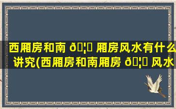 西厢房和南 🦄 厢房风水有什么讲究(西厢房和南厢房 🦟 风水有什么讲究吗)